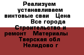 Реализуем, устанавливаем винтовые сваи › Цена ­ 1 250 - Все города Строительство и ремонт » Материалы   . Тверская обл.,Нелидово г.